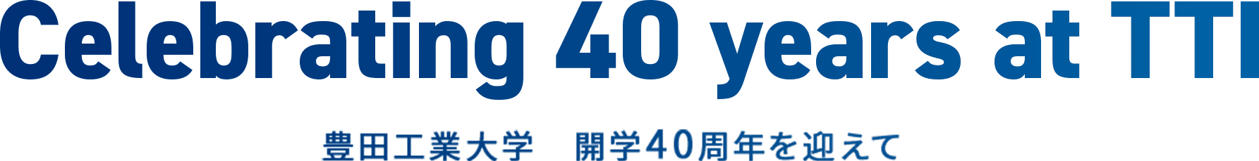 Celebrating 40 years at TTI 豊田工業大学 開学40周年を迎えて